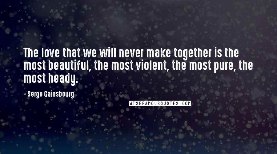 Serge Gainsbourg Quotes: The love that we will never make together is the most beautiful, the most violent, the most pure, the most heady.