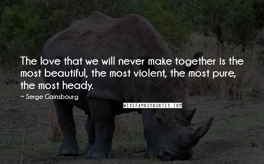 Serge Gainsbourg Quotes: The love that we will never make together is the most beautiful, the most violent, the most pure, the most heady.