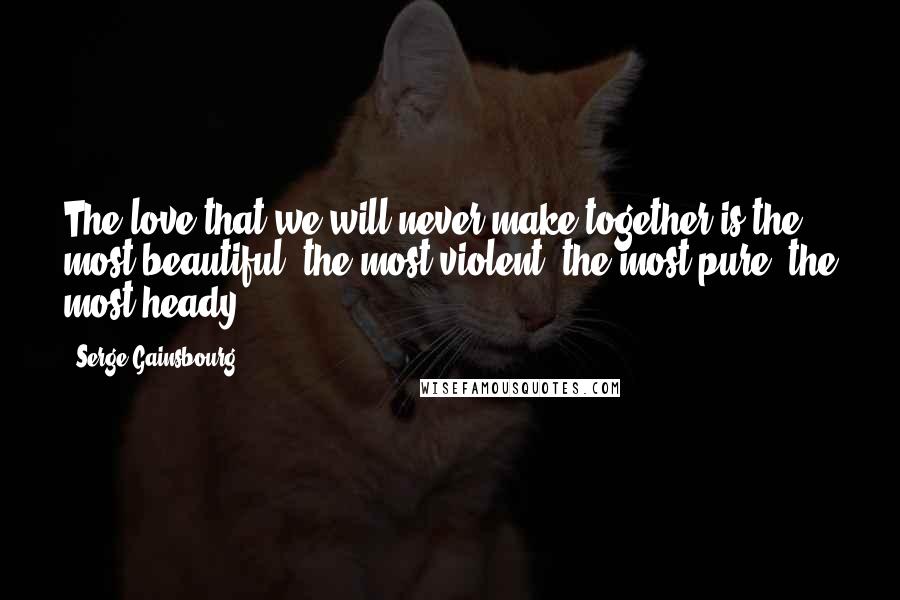 Serge Gainsbourg Quotes: The love that we will never make together is the most beautiful, the most violent, the most pure, the most heady.