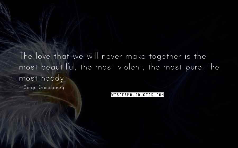 Serge Gainsbourg Quotes: The love that we will never make together is the most beautiful, the most violent, the most pure, the most heady.