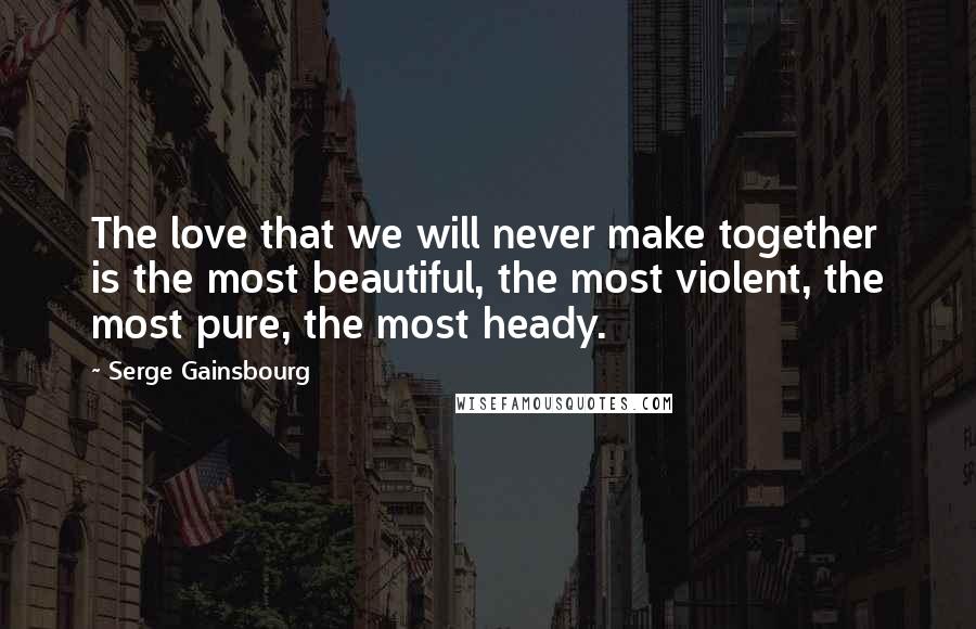 Serge Gainsbourg Quotes: The love that we will never make together is the most beautiful, the most violent, the most pure, the most heady.