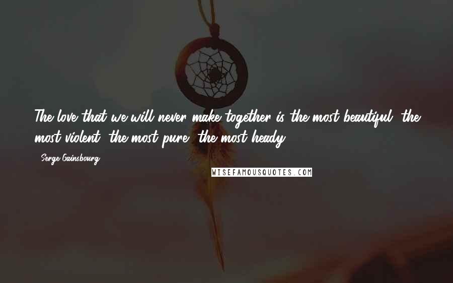 Serge Gainsbourg Quotes: The love that we will never make together is the most beautiful, the most violent, the most pure, the most heady.