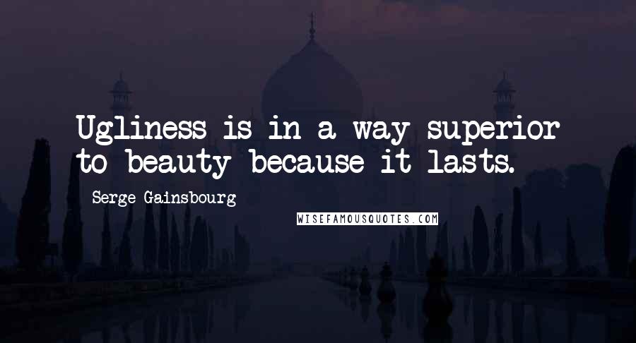 Serge Gainsbourg Quotes: Ugliness is in a way superior to beauty because it lasts.