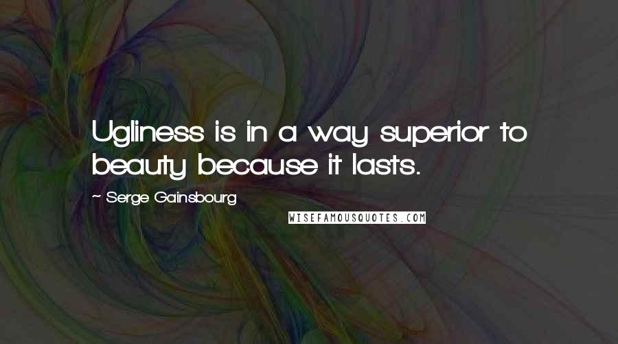 Serge Gainsbourg Quotes: Ugliness is in a way superior to beauty because it lasts.