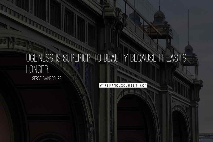 Serge Gainsbourg Quotes: Ugliness is superior to beauty because it lasts longer.