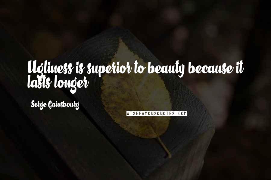 Serge Gainsbourg Quotes: Ugliness is superior to beauty because it lasts longer.