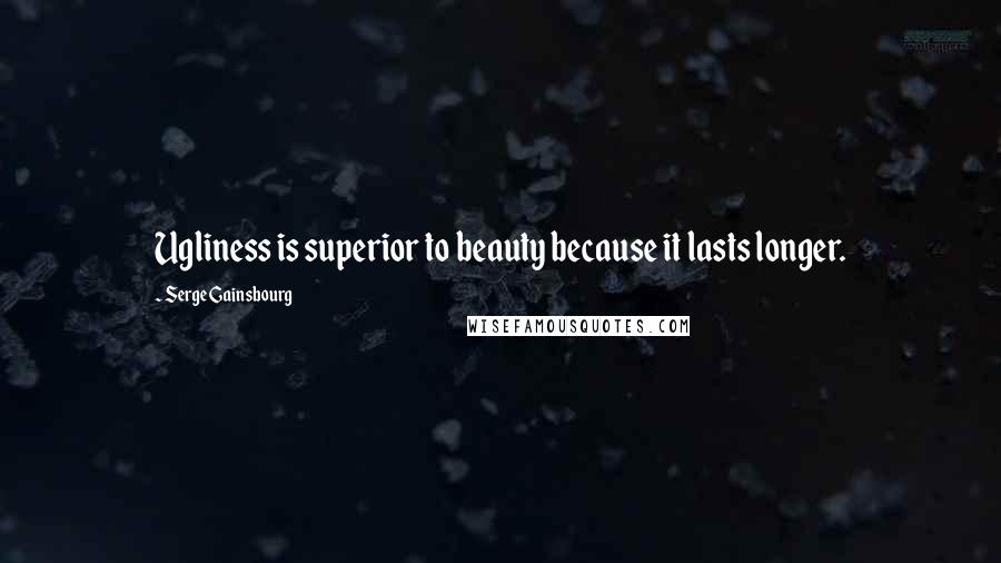 Serge Gainsbourg Quotes: Ugliness is superior to beauty because it lasts longer.