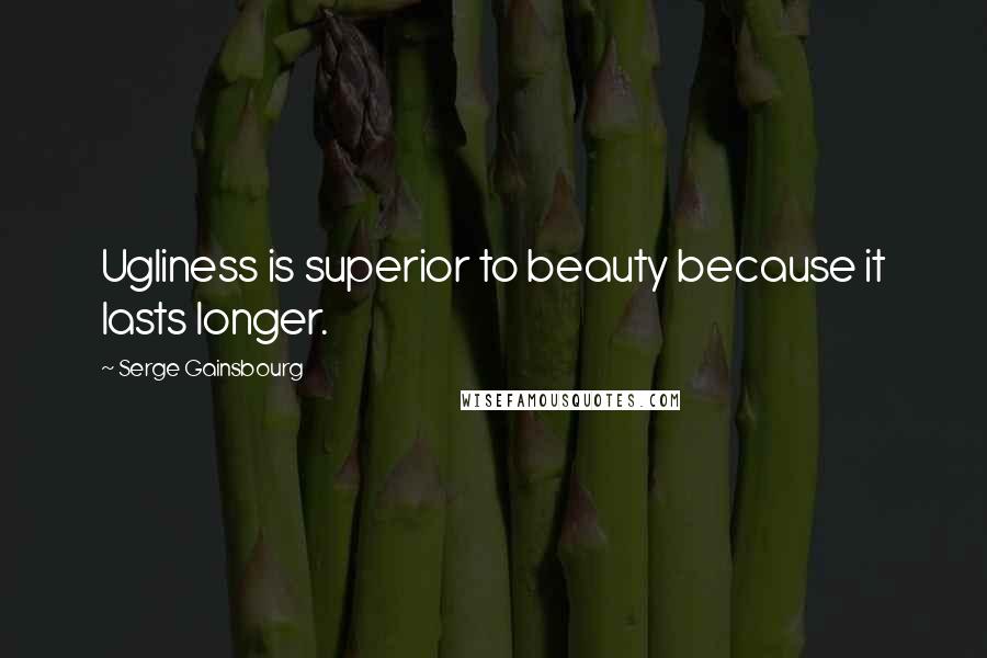 Serge Gainsbourg Quotes: Ugliness is superior to beauty because it lasts longer.