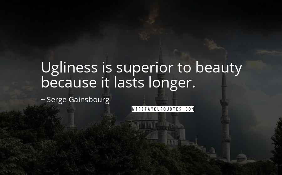 Serge Gainsbourg Quotes: Ugliness is superior to beauty because it lasts longer.