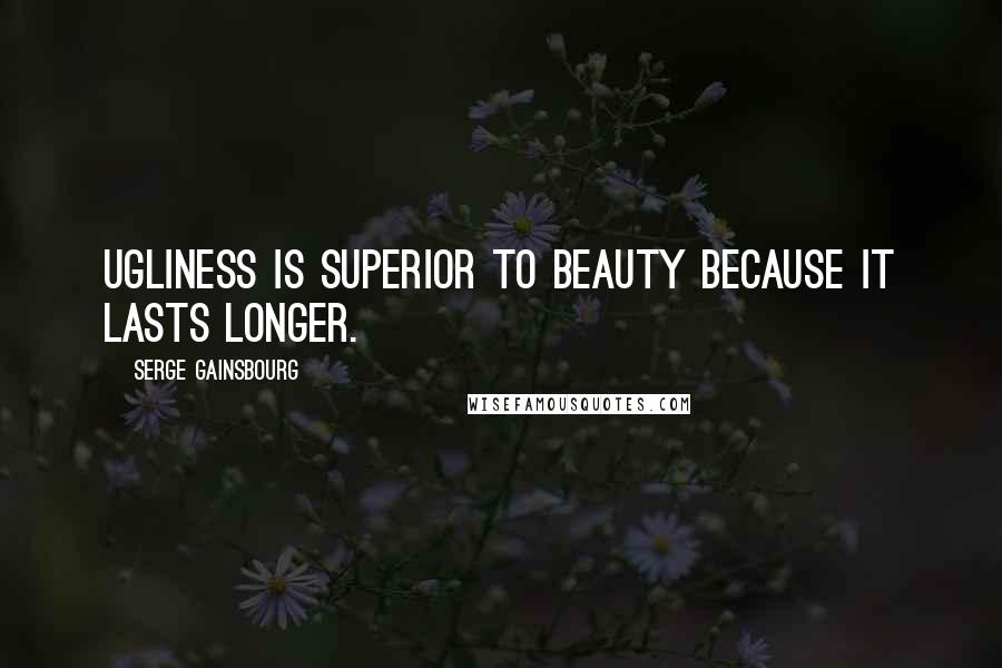 Serge Gainsbourg Quotes: Ugliness is superior to beauty because it lasts longer.