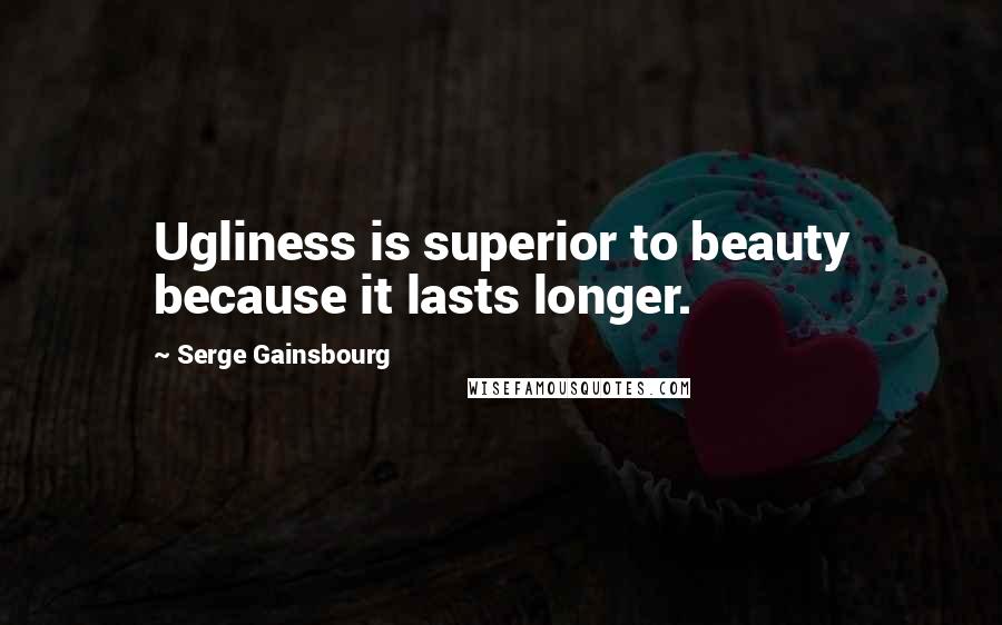 Serge Gainsbourg Quotes: Ugliness is superior to beauty because it lasts longer.