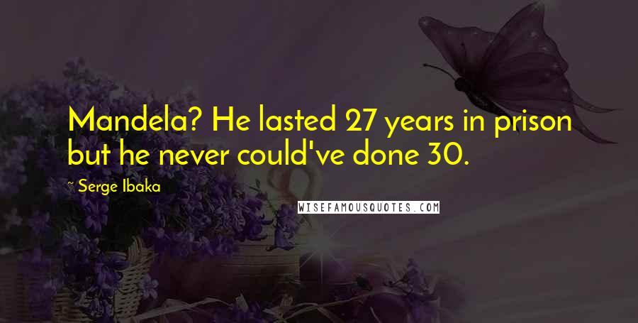 Serge Ibaka Quotes: Mandela? He lasted 27 years in prison but he never could've done 30.