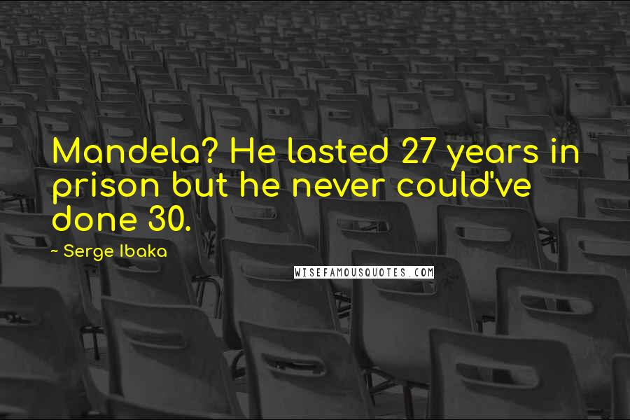 Serge Ibaka Quotes: Mandela? He lasted 27 years in prison but he never could've done 30.