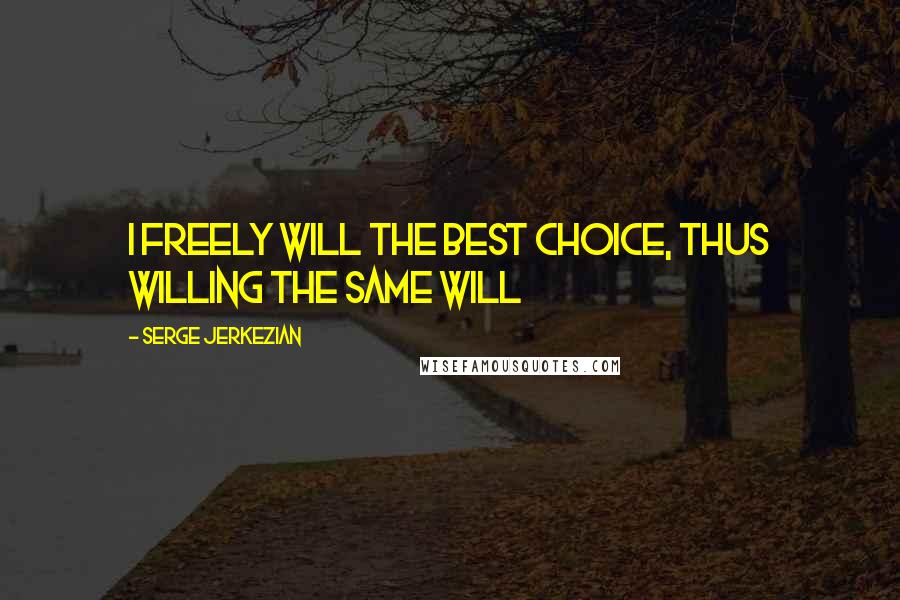 Serge Jerkezian Quotes: I freely will the best choice, thus willing the same will