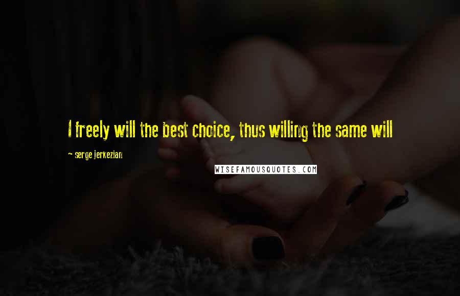 Serge Jerkezian Quotes: I freely will the best choice, thus willing the same will