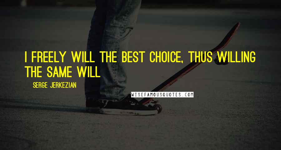 Serge Jerkezian Quotes: I freely will the best choice, thus willing the same will