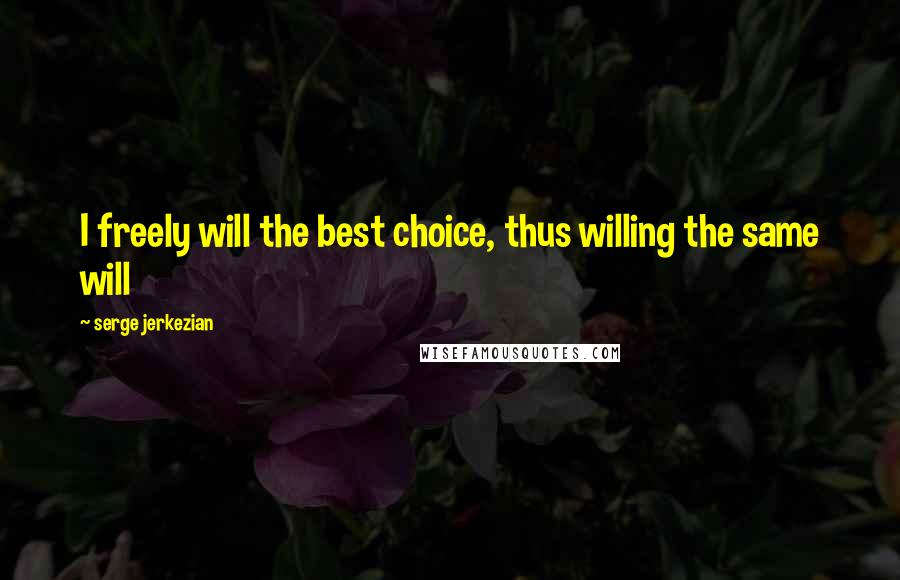 Serge Jerkezian Quotes: I freely will the best choice, thus willing the same will