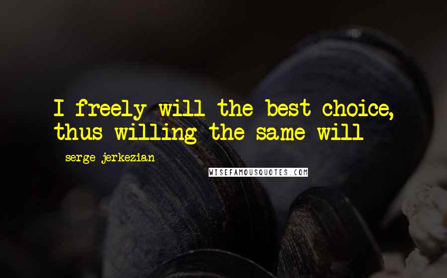 Serge Jerkezian Quotes: I freely will the best choice, thus willing the same will