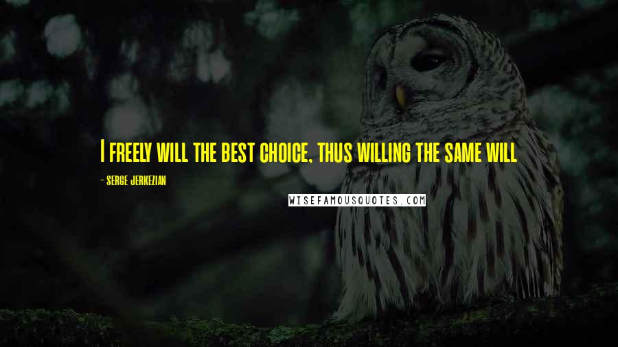 Serge Jerkezian Quotes: I freely will the best choice, thus willing the same will