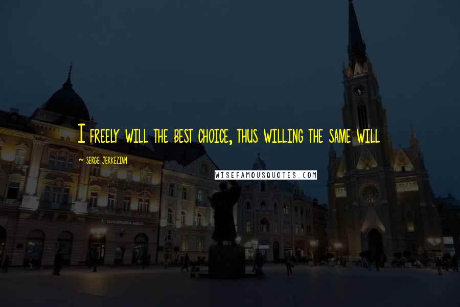 Serge Jerkezian Quotes: I freely will the best choice, thus willing the same will