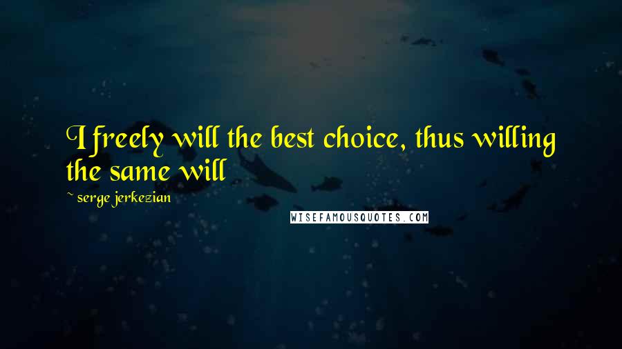 Serge Jerkezian Quotes: I freely will the best choice, thus willing the same will