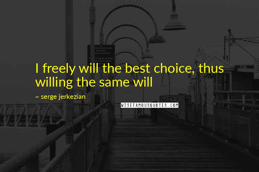 Serge Jerkezian Quotes: I freely will the best choice, thus willing the same will