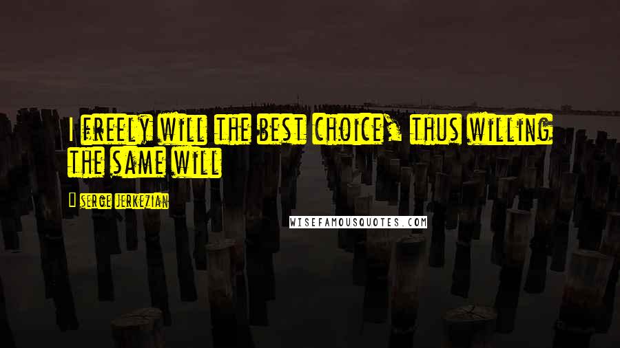 Serge Jerkezian Quotes: I freely will the best choice, thus willing the same will