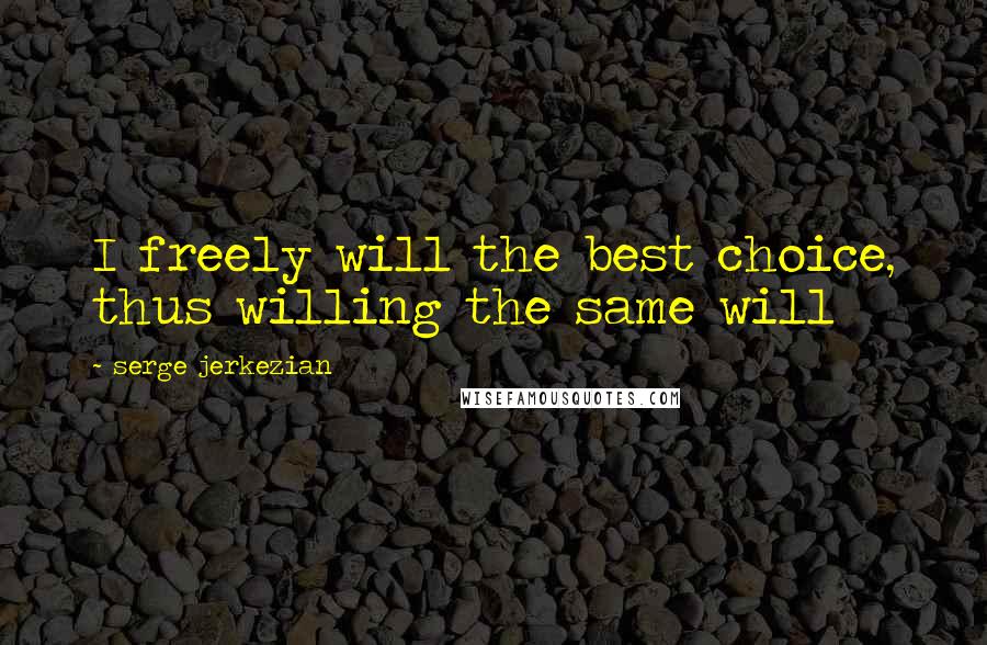 Serge Jerkezian Quotes: I freely will the best choice, thus willing the same will