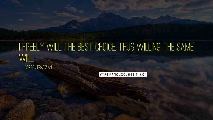 Serge Jerkezian Quotes: I freely will the best choice, thus willing the same will