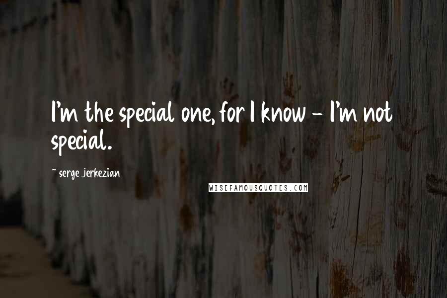 Serge Jerkezian Quotes: I'm the special one, for I know - I'm not special.