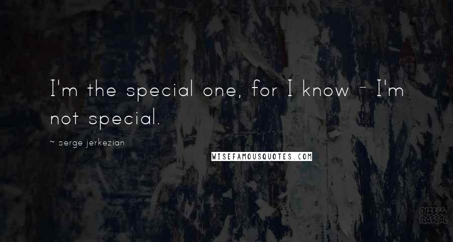 Serge Jerkezian Quotes: I'm the special one, for I know - I'm not special.