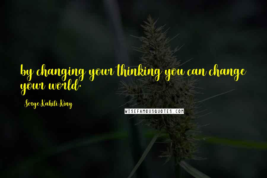 Serge Kahili King Quotes: by changing your thinking you can change your world.