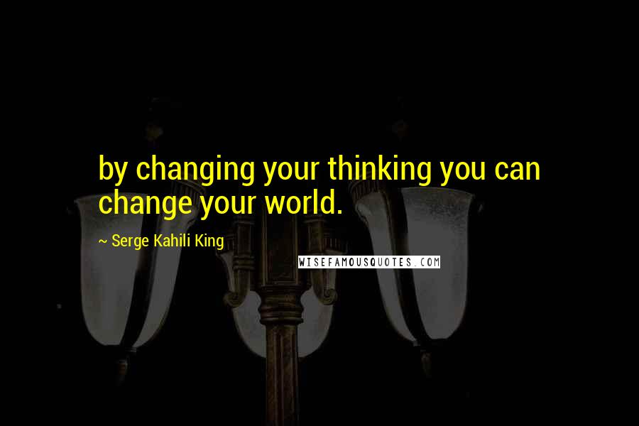 Serge Kahili King Quotes: by changing your thinking you can change your world.