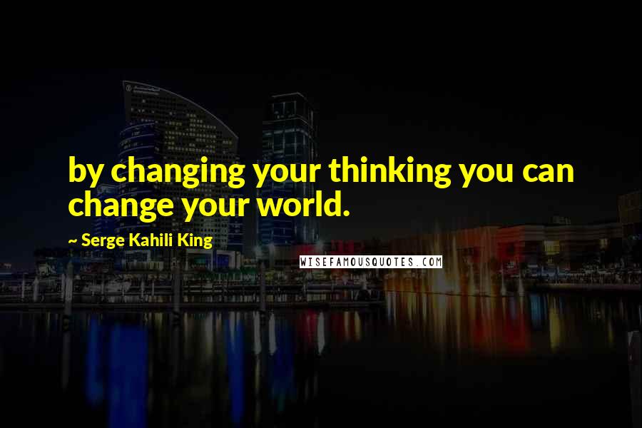Serge Kahili King Quotes: by changing your thinking you can change your world.