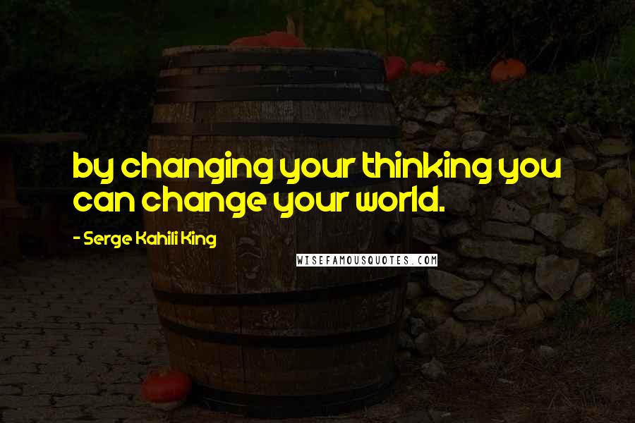 Serge Kahili King Quotes: by changing your thinking you can change your world.