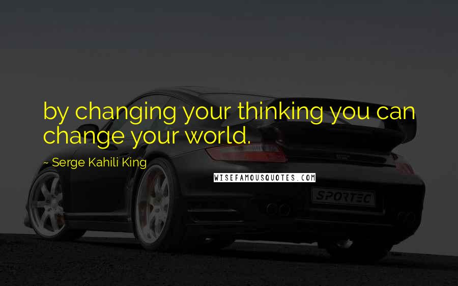 Serge Kahili King Quotes: by changing your thinking you can change your world.