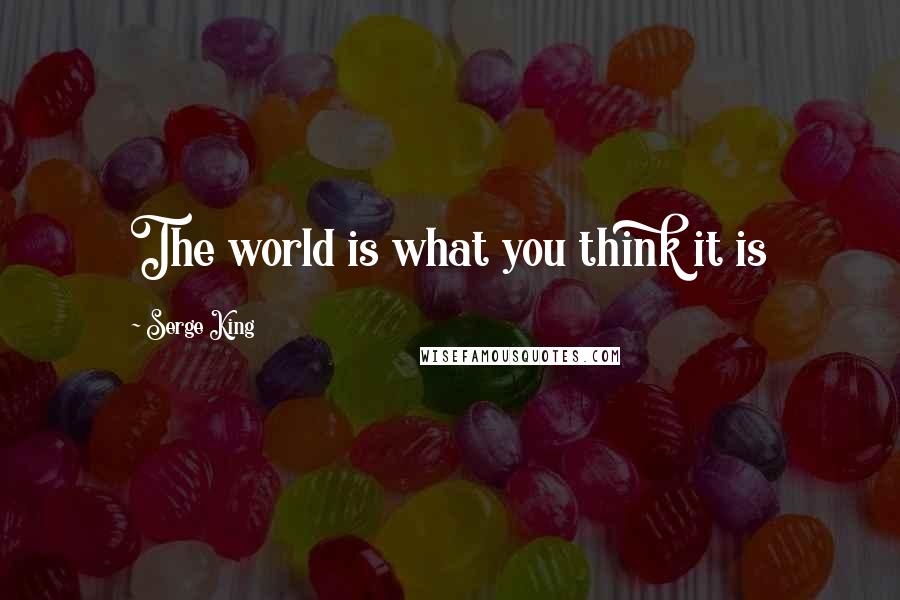 Serge King Quotes: The world is what you think it is