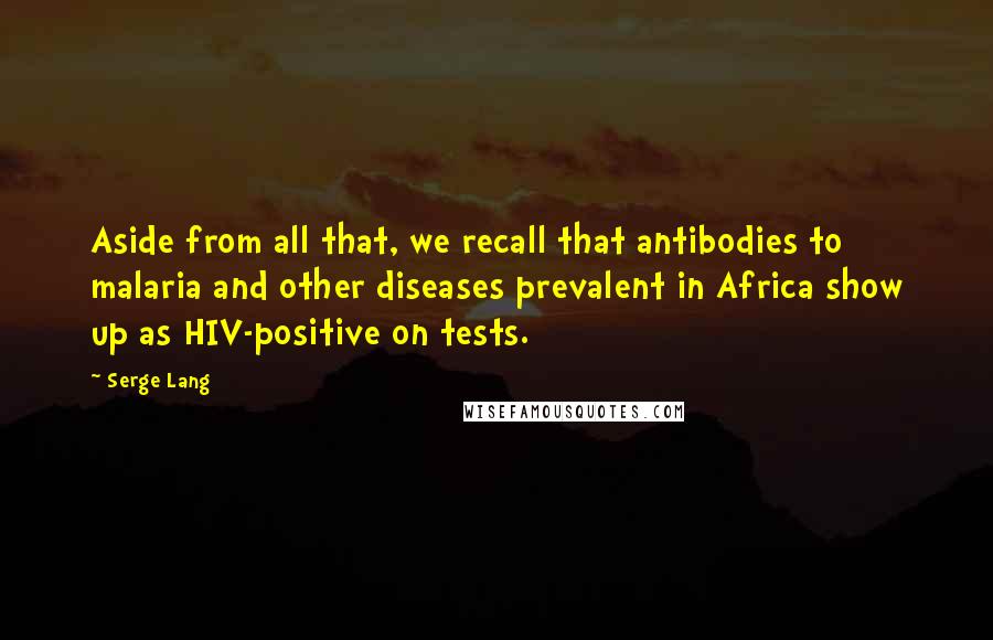 Serge Lang Quotes: Aside from all that, we recall that antibodies to malaria and other diseases prevalent in Africa show up as HIV-positive on tests.