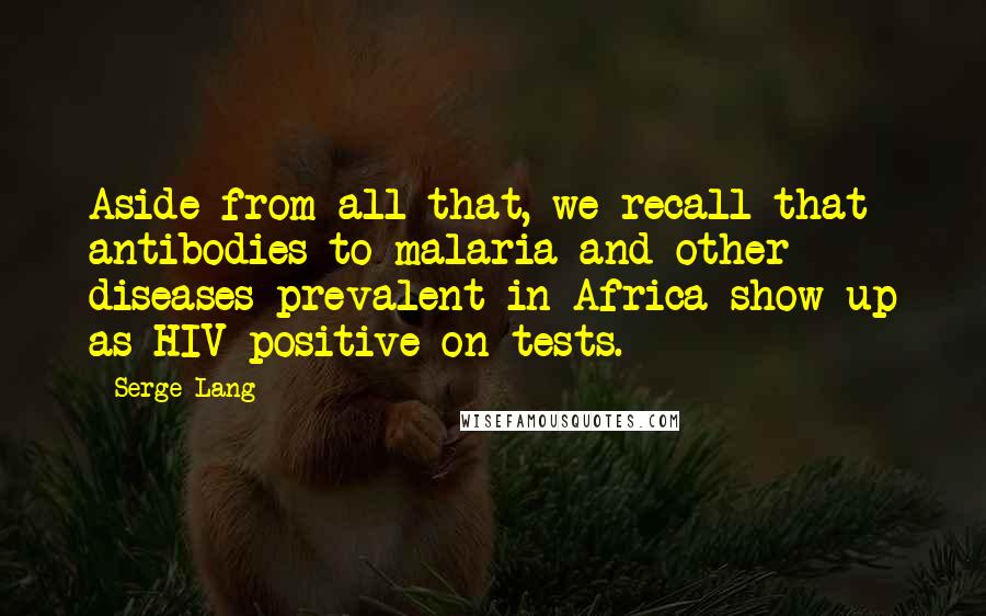 Serge Lang Quotes: Aside from all that, we recall that antibodies to malaria and other diseases prevalent in Africa show up as HIV-positive on tests.