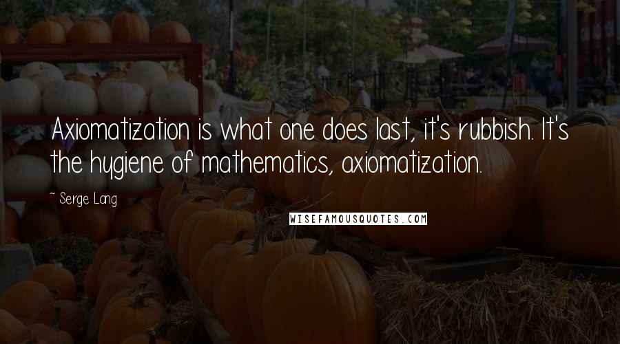 Serge Lang Quotes: Axiomatization is what one does last, it's rubbish. It's the hygiene of mathematics, axiomatization.