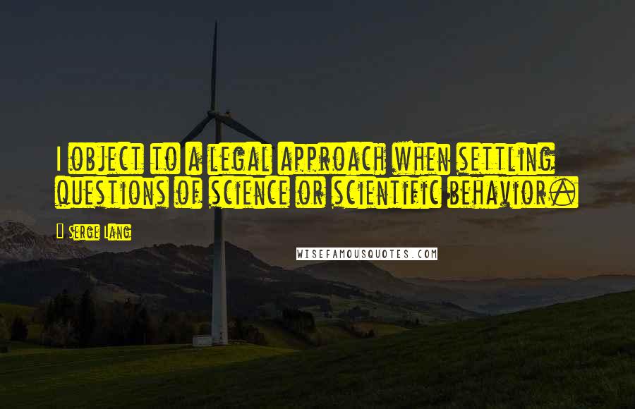 Serge Lang Quotes: I object to a legal approach when settling questions of science or scientific behavior.