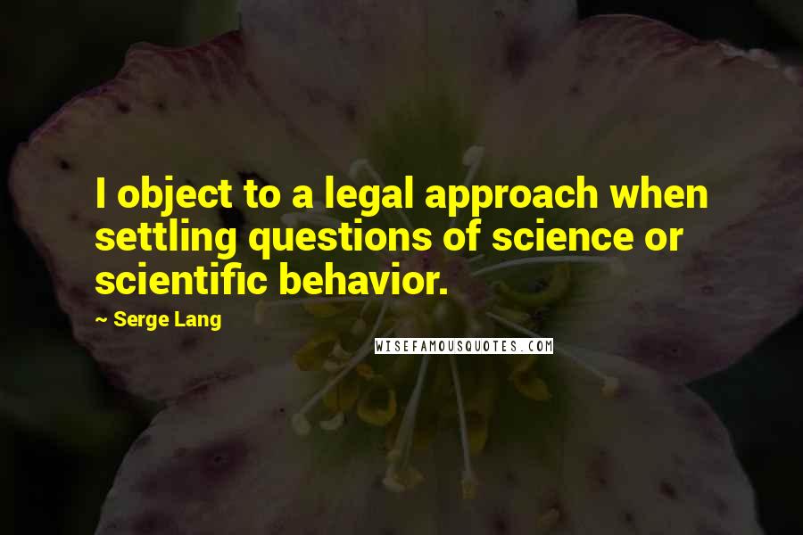 Serge Lang Quotes: I object to a legal approach when settling questions of science or scientific behavior.