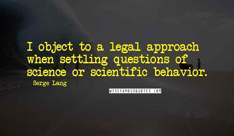 Serge Lang Quotes: I object to a legal approach when settling questions of science or scientific behavior.