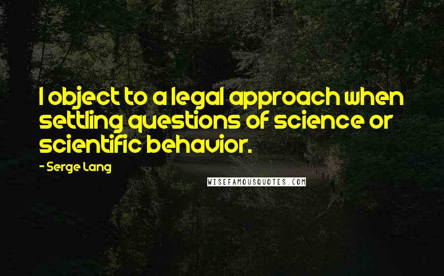 Serge Lang Quotes: I object to a legal approach when settling questions of science or scientific behavior.