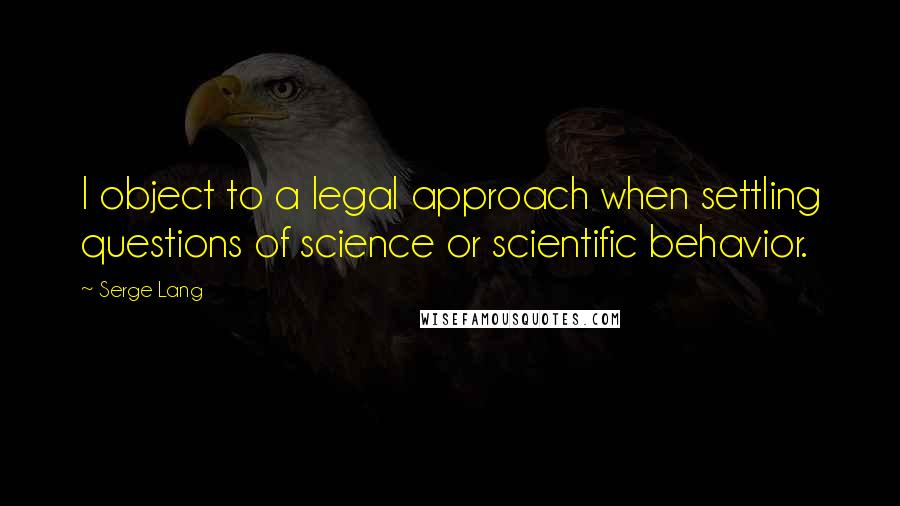 Serge Lang Quotes: I object to a legal approach when settling questions of science or scientific behavior.