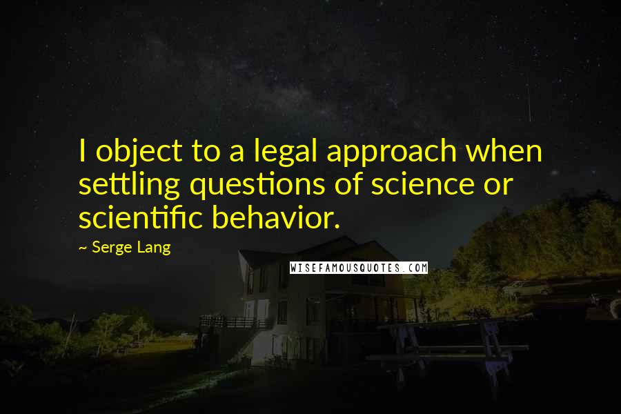 Serge Lang Quotes: I object to a legal approach when settling questions of science or scientific behavior.