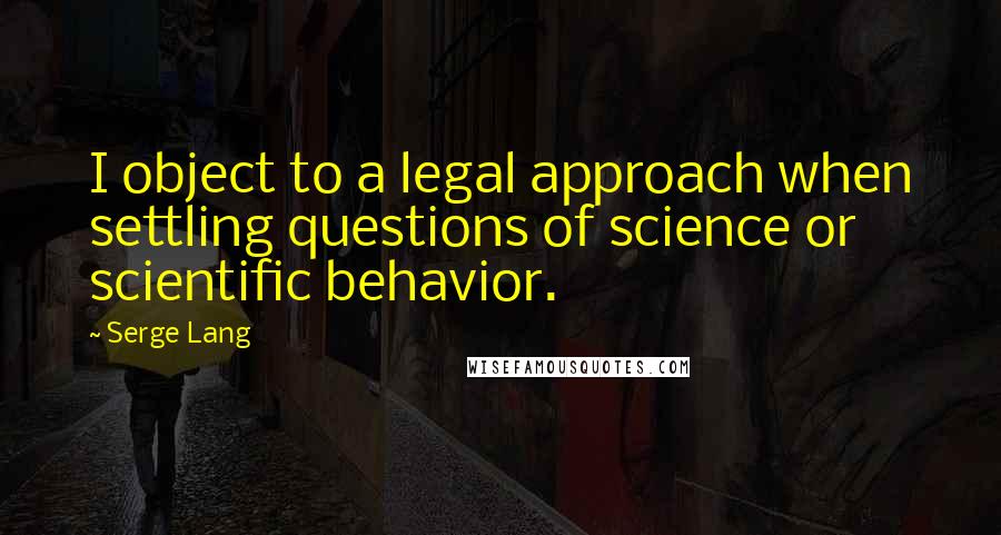 Serge Lang Quotes: I object to a legal approach when settling questions of science or scientific behavior.