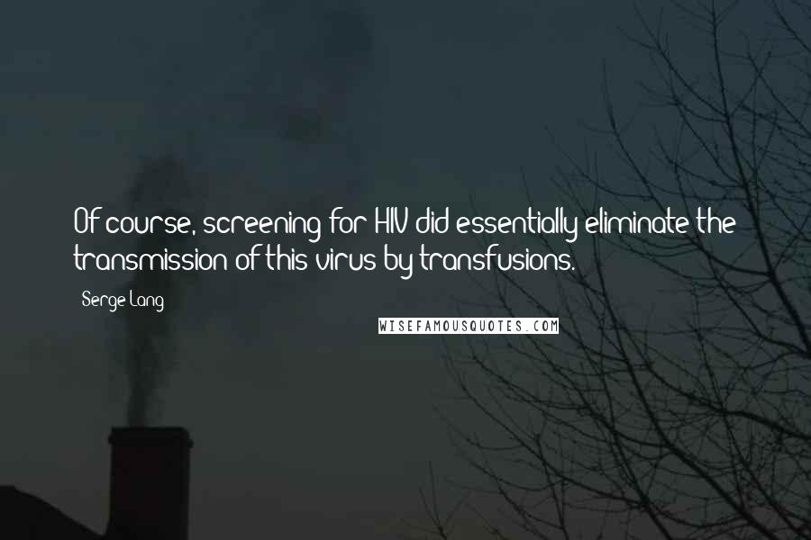 Serge Lang Quotes: Of course, screening for HIV did essentially eliminate the transmission of this virus by transfusions.