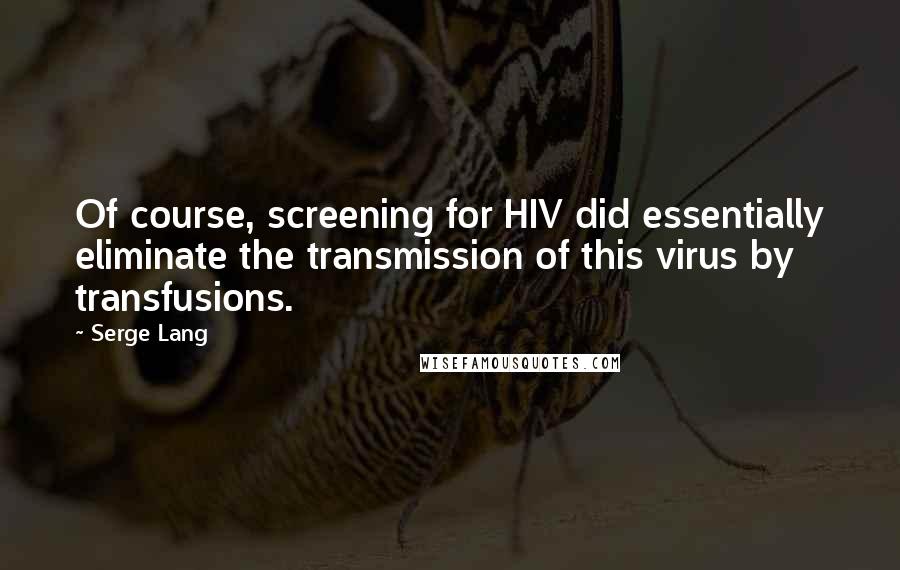 Serge Lang Quotes: Of course, screening for HIV did essentially eliminate the transmission of this virus by transfusions.