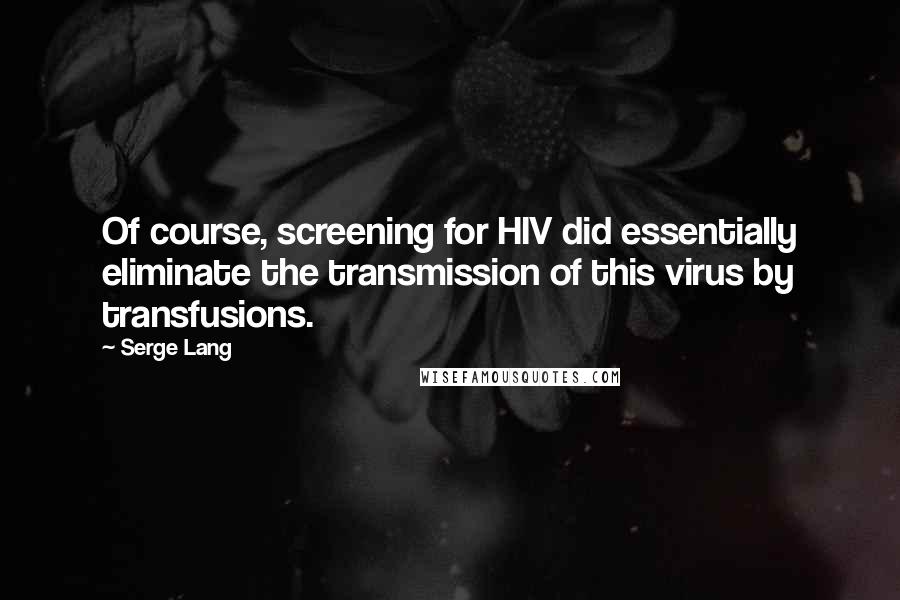 Serge Lang Quotes: Of course, screening for HIV did essentially eliminate the transmission of this virus by transfusions.